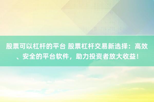 股票可以杠杆的平台 股票杠杆交易新选择：高效、安全的平台软件，助力投资者放大收益！