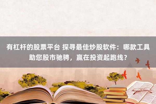 有杠杆的股票平台 探寻最佳炒股软件：哪款工具助您股市驰骋，赢在投资起跑线？