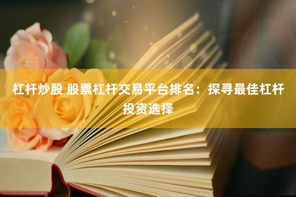 杠杆炒股 股票杠杆交易平台排名：探寻最佳杠杆投资选择