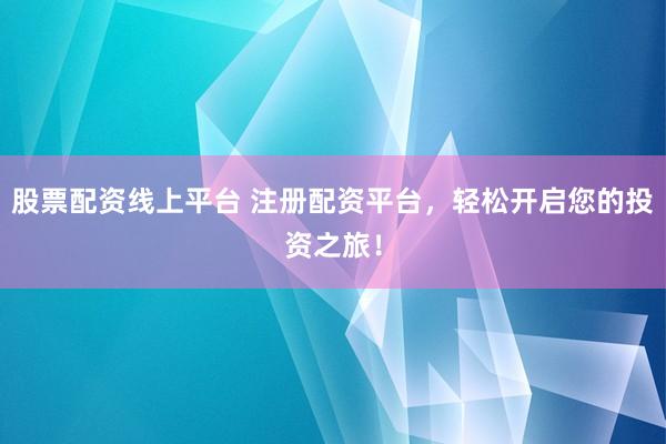股票配资线上平台 注册配资平台，轻松开启您的投资之旅！