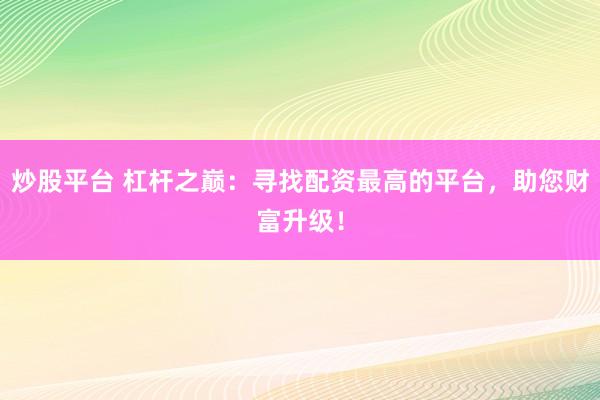 炒股平台 杠杆之巅：寻找配资最高的平台，助您财富升级！