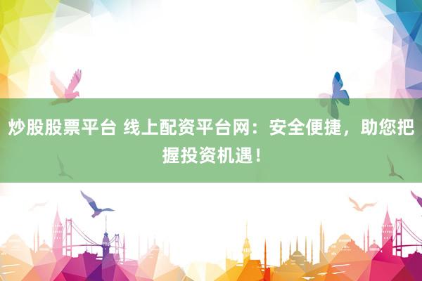 炒股股票平台 线上配资平台网：安全便捷，助您把握投资机遇！
