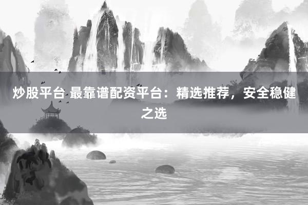炒股平台 最靠谱配资平台：精选推荐，安全稳健之选