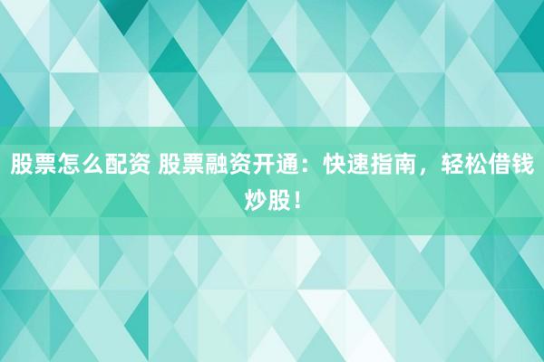 股票怎么配资 股票融资开通：快速指南，轻松借钱炒股！