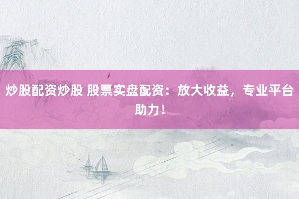 炒股配资炒股 股票实盘配资：放大收益，专业平台助力！