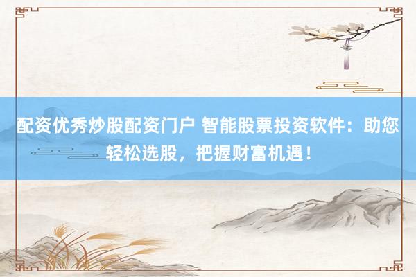 配资优秀炒股配资门户 智能股票投资软件：助您轻松选股，把握财富机遇！