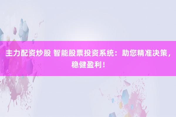 主力配资炒股 智能股票投资系统：助您精准决策，稳健盈利！