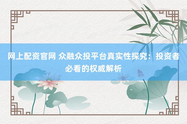 网上配资官网 众融众投平台真实性探究：投资者必看的权威解析