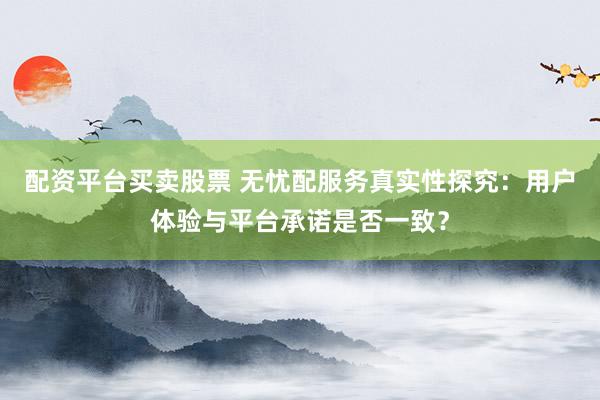 配资平台买卖股票 无忧配服务真实性探究：用户体验与平台承诺是否一致？