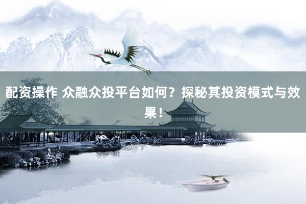 配资操作 众融众投平台如何？探秘其投资模式与效果！