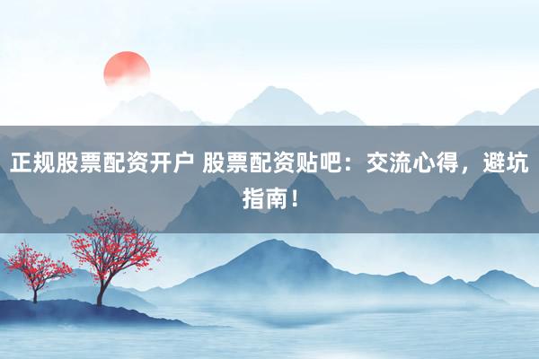 正规股票配资开户 股票配资贴吧:交流心得,避坑指南!