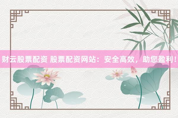 财云股票配资 股票配资网站：安全高效，助您盈利！