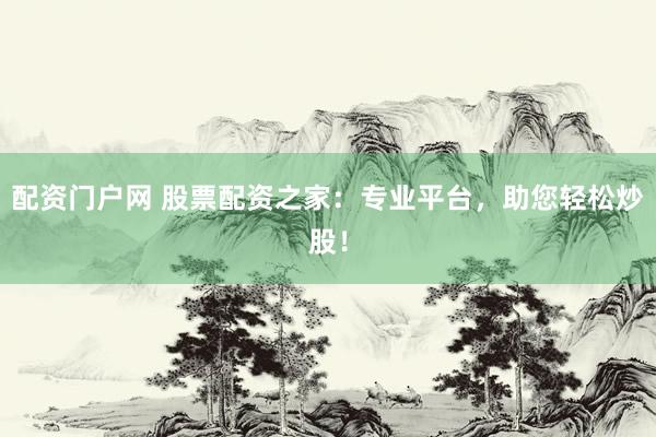 配资门户网 股票配资之家：专业平台，助您轻松炒股！