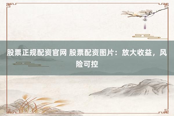 股票正规配资官网 股票配资图片：放大收益，风险可控