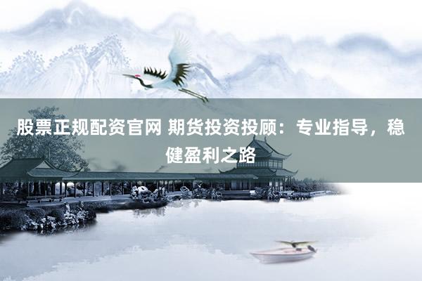 股票正规配资官网 期货投资投顾：专业指导，稳健盈利之路