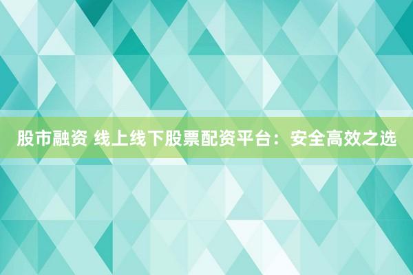 股市融资 线上线下股票配资平台：安全高效之选