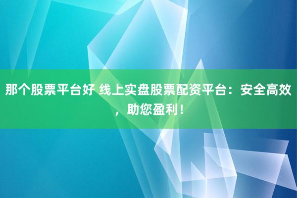 那个股票平台好 线上实盘股票配资平台：安全高效，助您盈利！