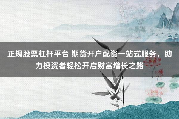 正规股票杠杆平台 期货开户配资一站式服务，助力投资者轻松开启财富增长之路