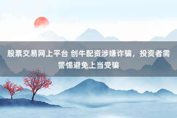 股票交易网上平台 创牛配资涉嫌诈骗，投资者需警惕避免上当受骗