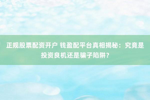 正规股票配资开户 钱盈配平台真相揭秘：究竟是投资良机还是骗子陷阱？