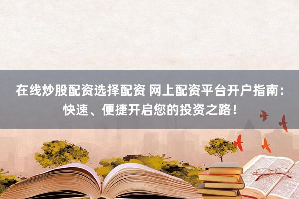 在线炒股配资选择配资 网上配资平台开户指南：快速、便捷开启您的投资之路！