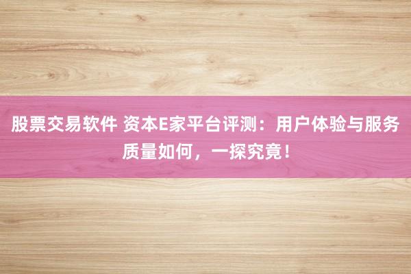 股票交易软件 资本E家平台评测：用户体验与服务质量如何，一探究竟！