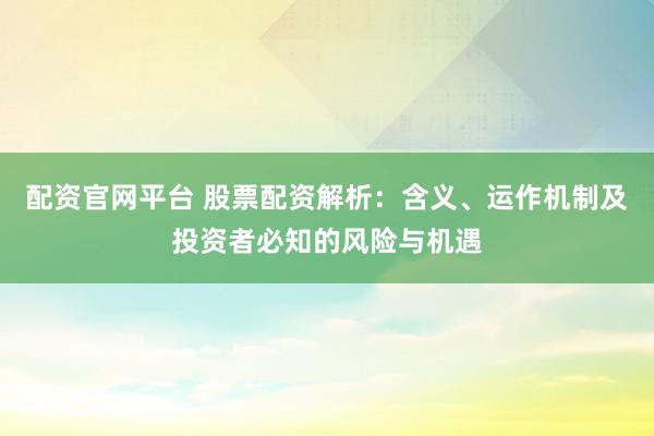 配资官网平台 股票配资解析：含义、运作机制及投资者必知的风险与机遇