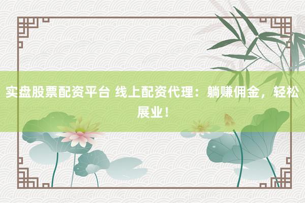 实盘股票配资平台 线上配资代理：躺赚佣金，轻松展业！