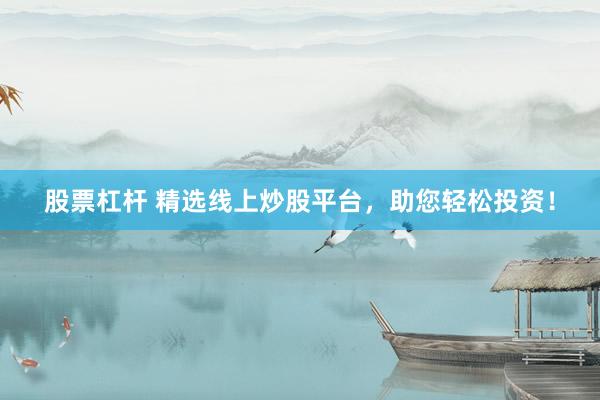 股票杠杆 精选线上炒股平台，助您轻松投资！