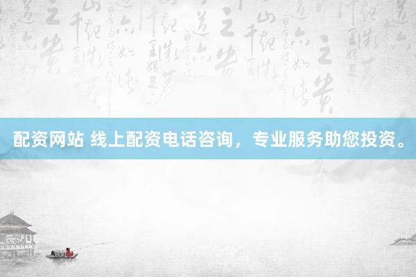 配资网站 线上配资电话咨询，专业服务助您投资。