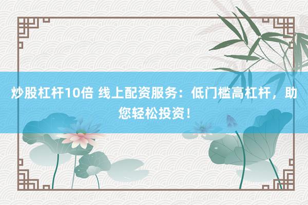 炒股杠杆10倍 线上配资服务：低门槛高杠杆，助您轻松投资！
