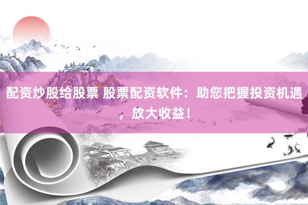 配资炒股给股票 股票配资软件：助您把握投资机遇，放大收益！