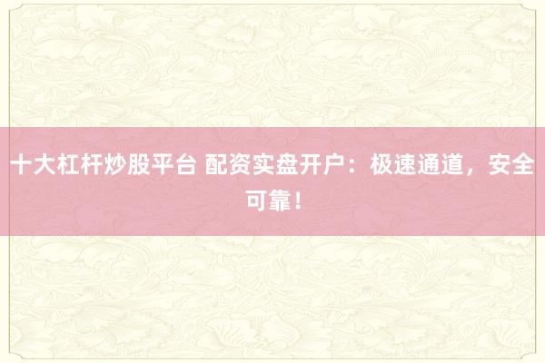 十大杠杆炒股平台 配资实盘开户：极速通道，安全可靠！