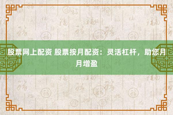 股票网上配资 股票按月配资：灵活杠杆，助您月月增盈