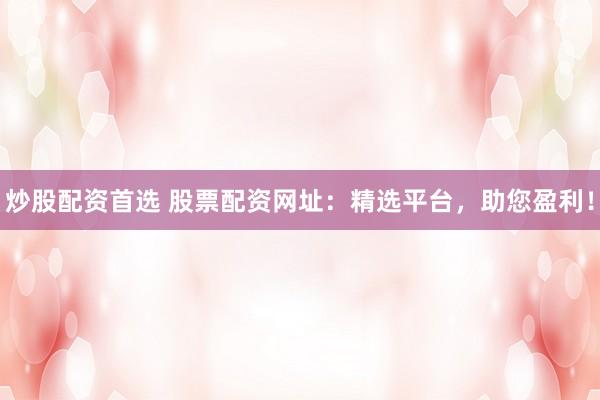 炒股配资首选 股票配资网址：精选平台，助您盈利！