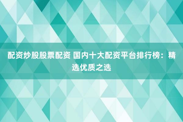 配资炒股股票配资 国内十大配资平台排行榜：精选优质之选