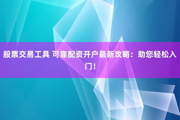 股票交易工具 可靠配资开户最新攻略：助您轻松入门！