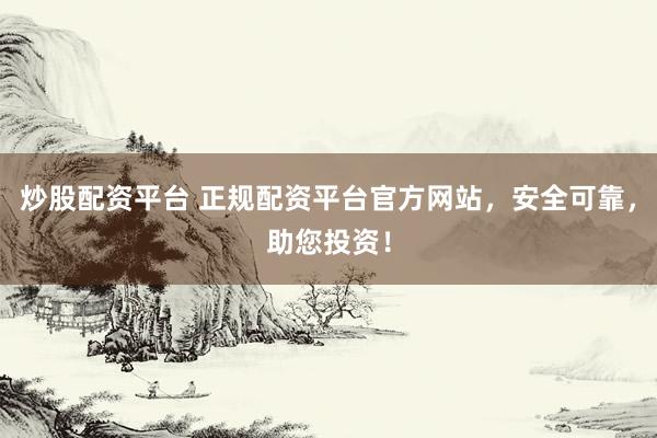 炒股配资平台 正规配资平台官方网站，安全可靠，助您投资！