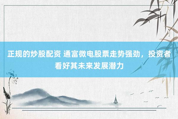 正规的炒股配资 通富微电股票走势强劲，投资者看好其未来发展潜力