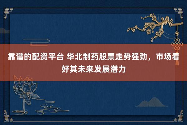 靠谱的配资平台 华北制药股票走势强劲,市场看好其未来发展潜力