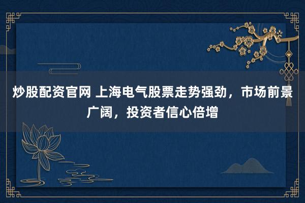 炒股配资官网 上海电气股票走势强劲，市场前景广阔，投资者信心倍增