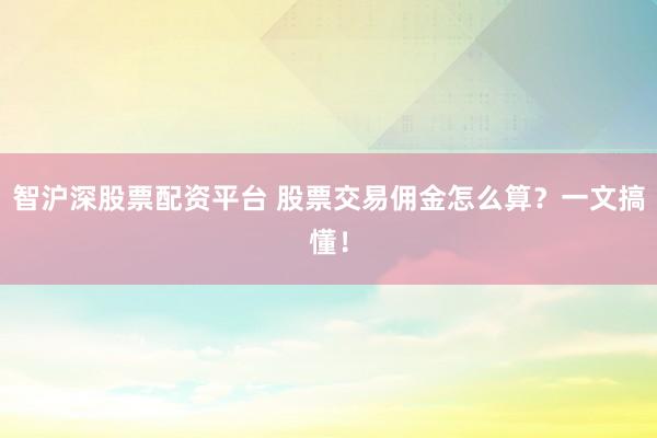 智沪深股票配资平台 股票交易佣金怎么算?一文搞懂!