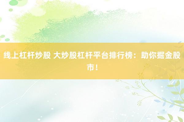 线上杠杆炒股 大炒股杠杆平台排行榜:助你掘金股市!