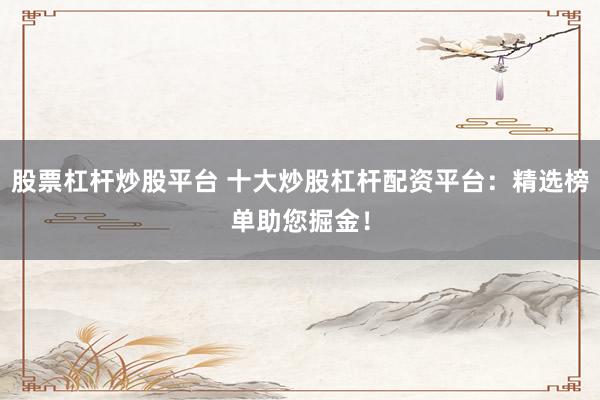 股票杠杆炒股平台 十大炒股杠杆配资平台:精选榜单助您掘金!