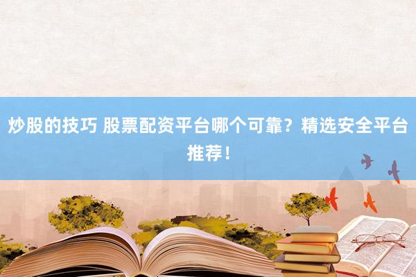 炒股的技巧 股票配资平台哪个可靠?精选安全平台推荐!