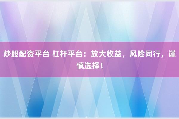 炒股配资平台 杠杆平台:放大收益,风险同行,谨慎选择!