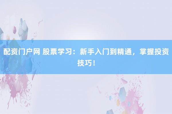 配资门户网 股票学习:新手入门到精通,掌握投资技巧!