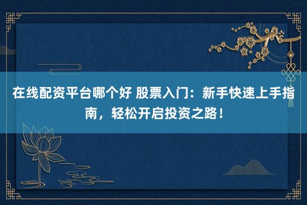在线配资平台哪个好 股票入门:新手快速上手指南,轻松开启投资之路!