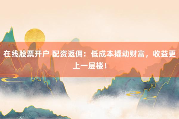 在线股票开户 配资返佣:低成本撬动财富,收益更上一层楼!