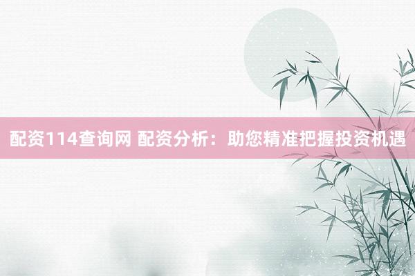 配资114查询网 配资分析:助您精准把握投资机遇